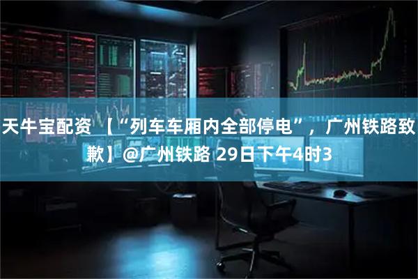 天牛宝配资 【“列车车厢内全部停电”，广州铁路致歉】@广州铁路 29日下午4时3