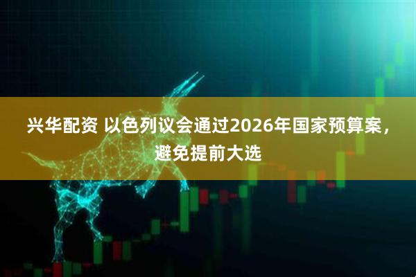 兴华配资 以色列议会通过2026年国家预算案，避免提前大选