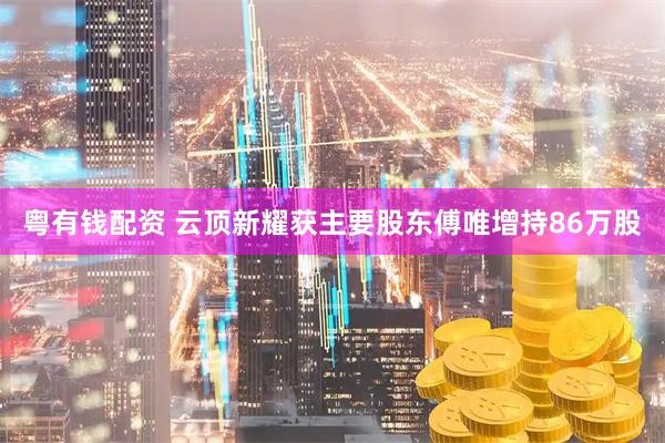 粤有钱配资 云顶新耀获主要股东傅唯增持86万股
