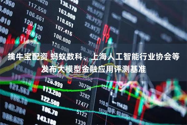 擒牛宝配资 蚂蚁数科、上海人工智能行业协会等发布大模型金融应用评测基准