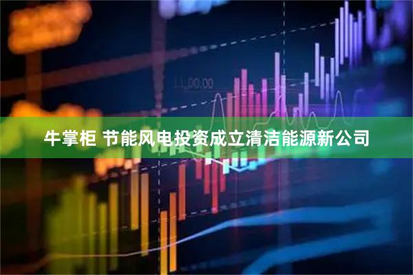 牛掌柜 节能风电投资成立清洁能源新公司