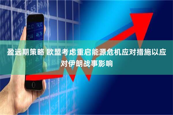 盈远期策略 欧盟考虑重启能源危机应对措施以应对伊朗战事影响