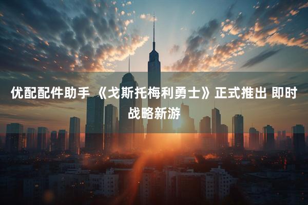 优配配件助手 《戈斯托梅利勇士》正式推出 即时战略新游