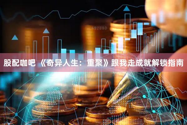 股配咖吧 《奇异人生：重聚》跟我走成就解锁指南