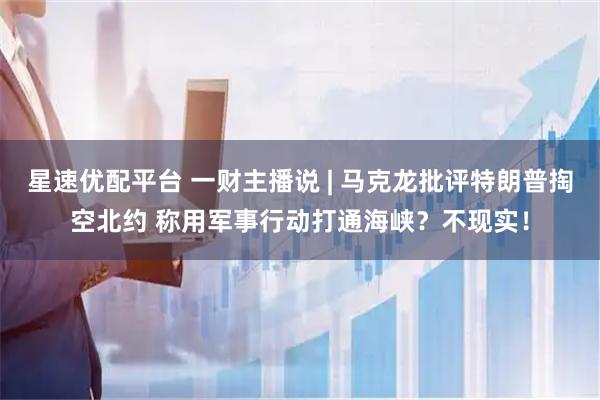 星速优配平台 一财主播说 | 马克龙批评特朗普掏空北约 称用军事行动打通海峡？不现实！