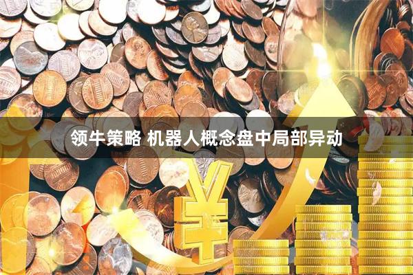 领牛策略 机器人概念盘中局部异动