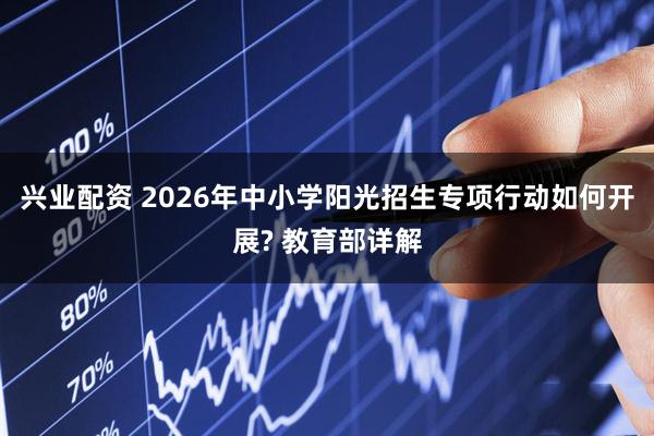 兴业配资 2026年中小学阳光招生专项行动如何开展? 教育部详解
