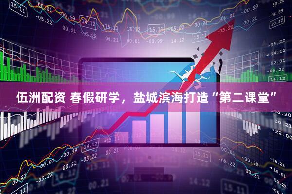 伍洲配资 春假研学，盐城滨海打造“第二课堂”