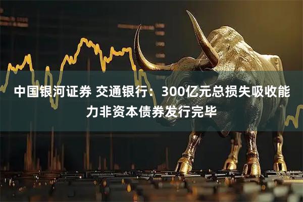中国银河证券 交通银行：300亿元总损失吸收能力非资本债券发行完毕