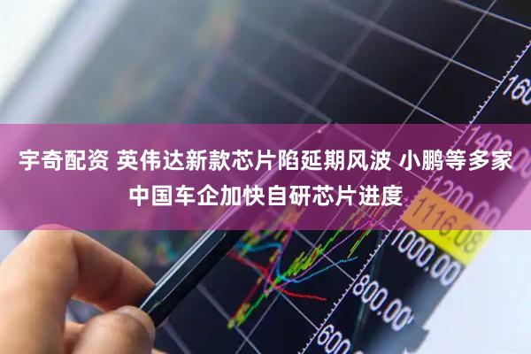 宇奇配资 英伟达新款芯片陷延期风波 小鹏等多家中国车企加快自研芯片进度