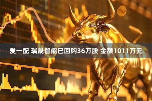 爱一配 瑞晟智能已回购36万股 金额1011万元
