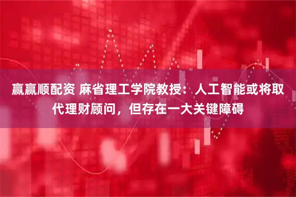 赢赢顺配资 麻省理工学院教授：人工智能或将取代理财顾问，但存在一大关键障碍