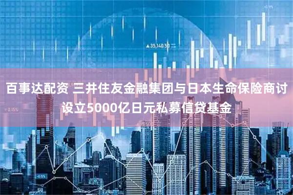 百事达配资 三井住友金融集团与日本生命保险商讨设立5000亿日元私募信贷基金