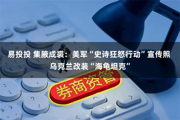 易投投 集腋成裘：美军“史诗狂怒行动”宣传照 乌克兰改装“海龟坦克”