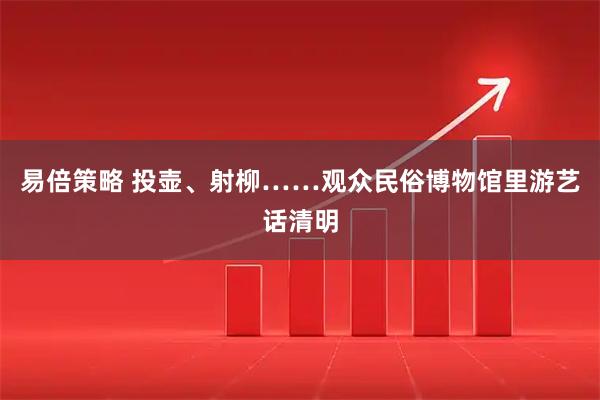 易倍策略 投壶、射柳……观众民俗博物馆里游艺话清明