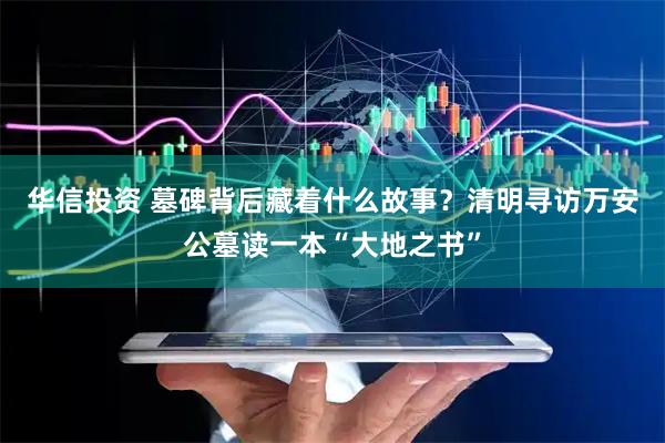 华信投资 墓碑背后藏着什么故事？清明寻访万安公墓读一本“大地之书”
