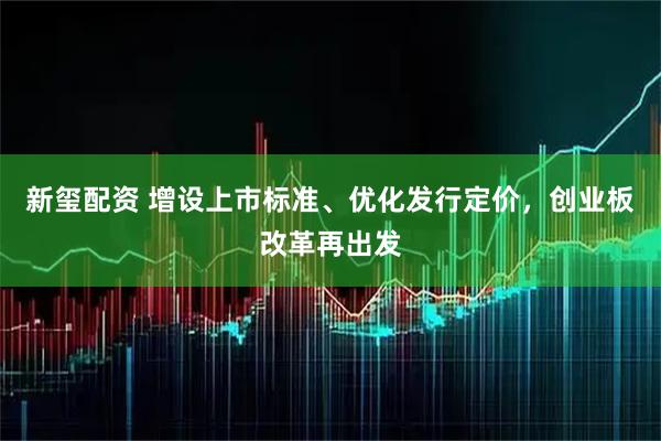 新玺配资 增设上市标准、优化发行定价，创业板改革再出发