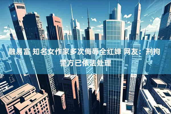 融易富 知名女作家多次侮辱全红婵 网友：刑拘 警方已依法处理