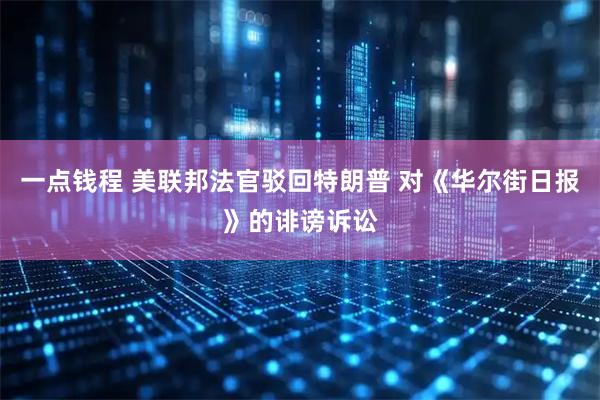 一点钱程 美联邦法官驳回特朗普 对《华尔街日报》的诽谤诉讼